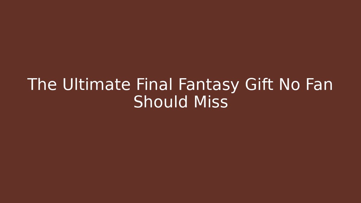The Ultimate Final Fantasy Gift No Fan Should Miss