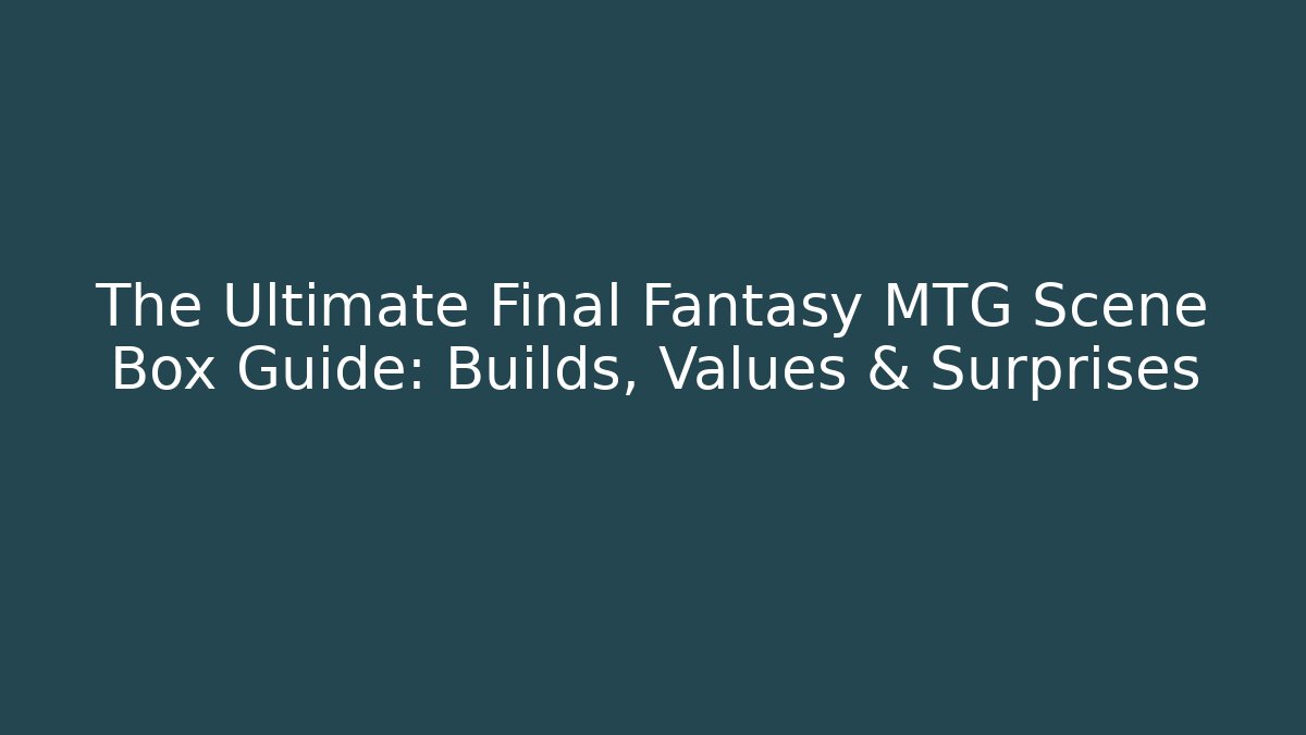 The Ultimate Final Fantasy MTG Scene Box Guide: Builds, Values & Surprises - Critter Realm