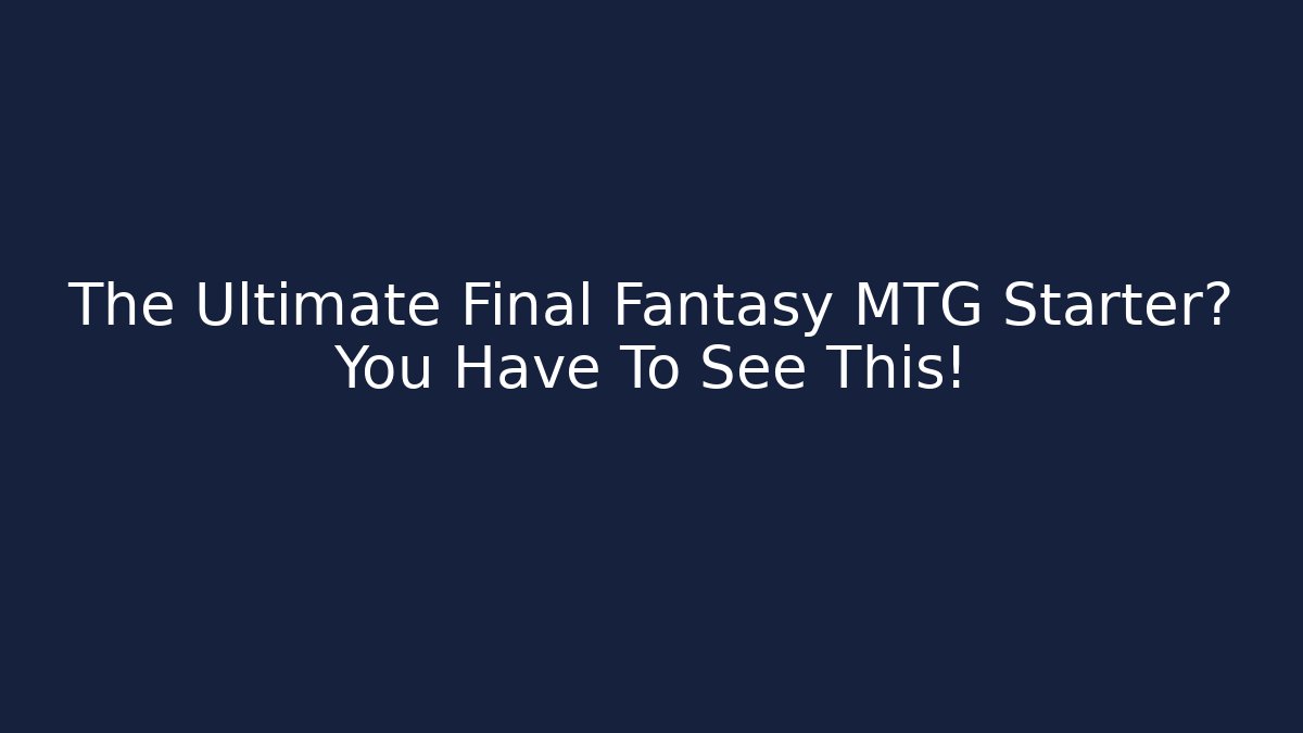 The Ultimate Final Fantasy MTG Starter? You Have To See This!