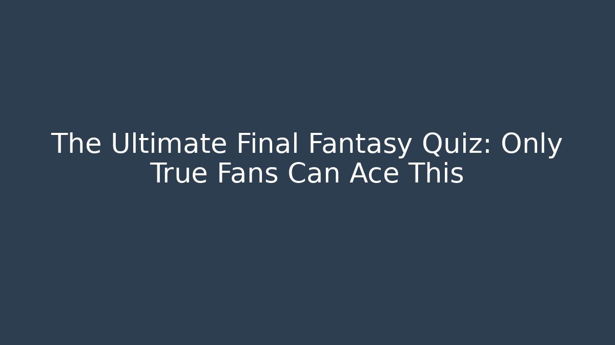 The Ultimate Final Fantasy Quiz: Only True Fans Can Ace This