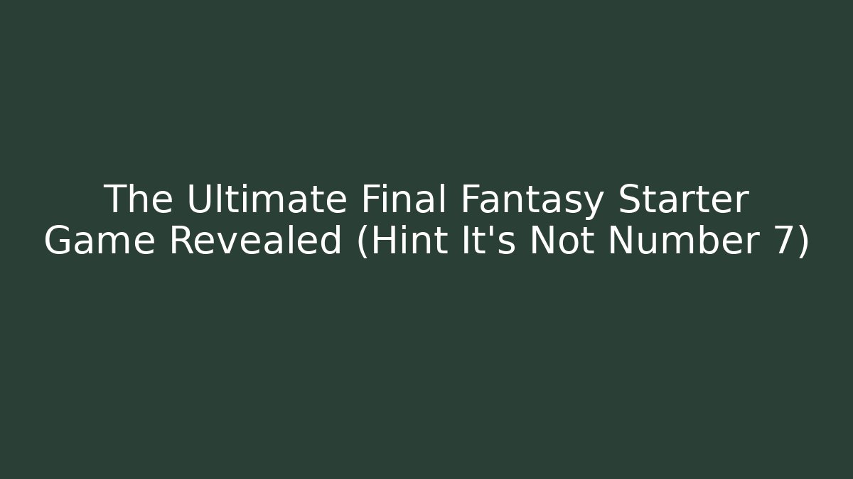 The Ultimate Final Fantasy Starter Game Revealed (Hint It's Not Number 7)