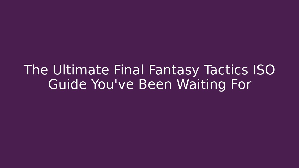 The Ultimate Final Fantasy Tactics ISO Guide You’ve Been Waiting For