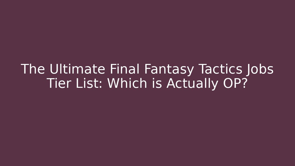 The Ultimate Final Fantasy Tactics Jobs Tier List: Which is Actually OP?