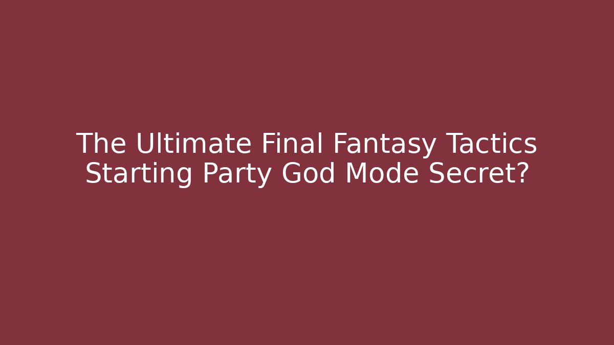 The Ultimate Final Fantasy Tactics Starting Party God Mode Secret?