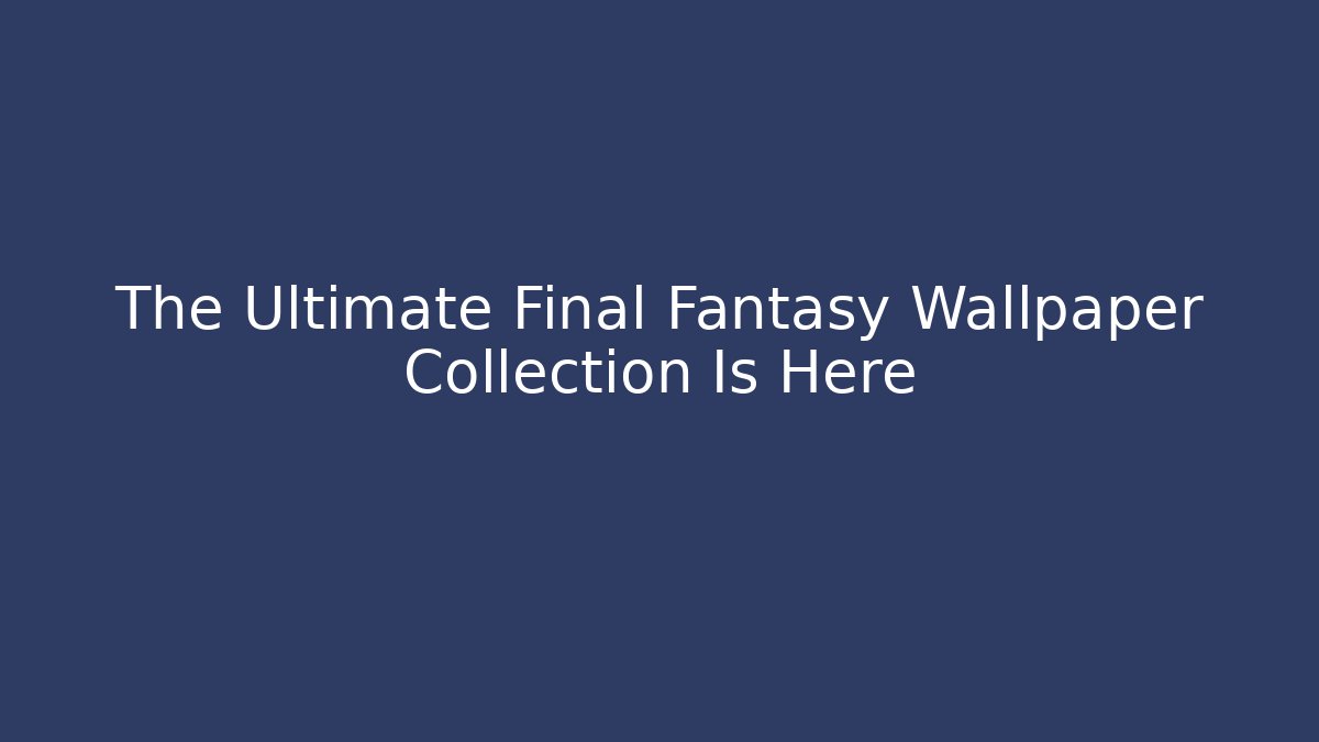The Ultimate Final Fantasy Wallpaper Collection Is Here - Critter Realm