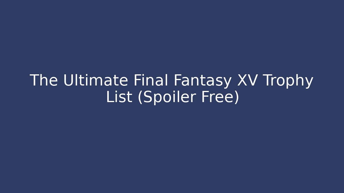 The Ultimate Final Fantasy XV Trophy List (Spoiler Free)