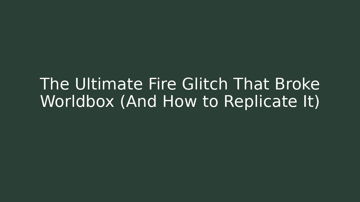 The Ultimate Fire Glitch That Broke Worldbox (And How to Replicate It)