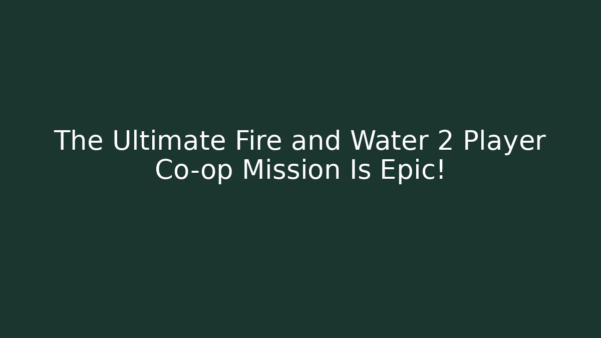 The Ultimate Fire and Water 2 Player Co-op Mission Is Epic!