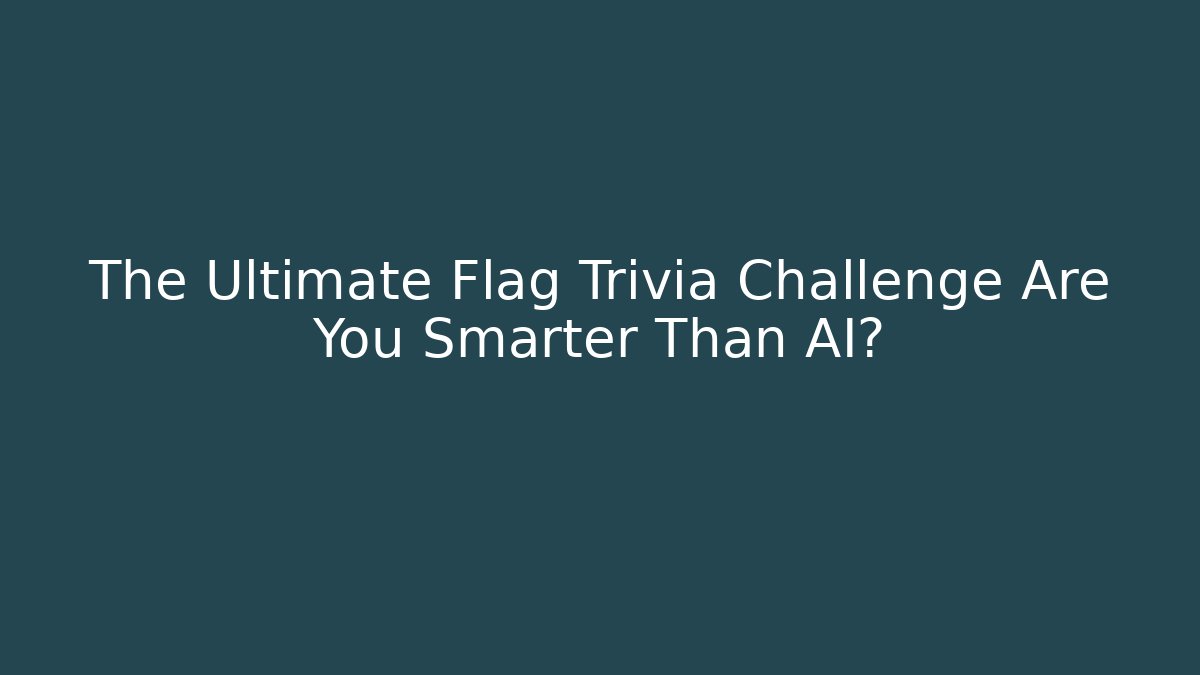 The Ultimate Flag Trivia Challenge Are You Smarter Than AI?