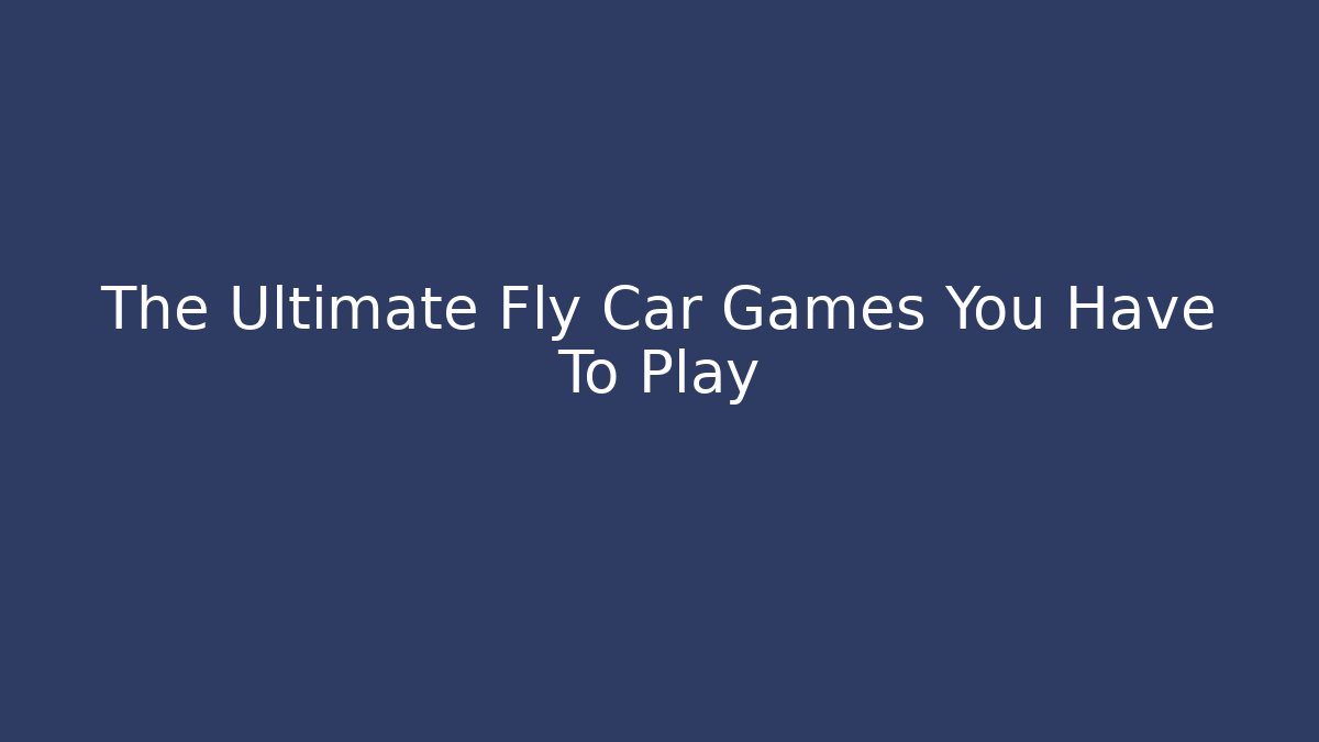 The Ultimate Fly Car Games You Have To Play