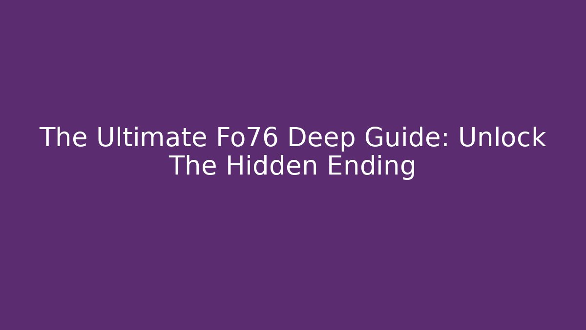The Ultimate Fo76 Deep Guide: Unlock The Hidden Ending