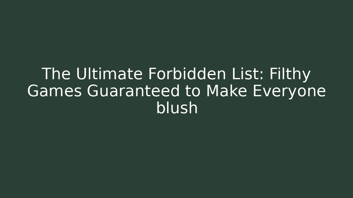 The Ultimate Forbidden List: Filthy Games Guaranteed to Make Everyone blush