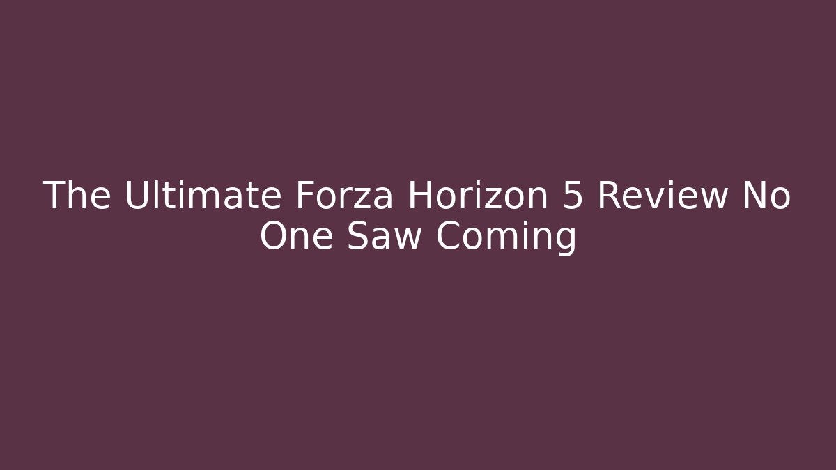 The Ultimate Forza Horizon 5 Review No One Saw Coming