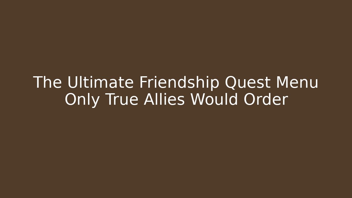 The Ultimate Friendship Quest Menu Only True Allies Would Order