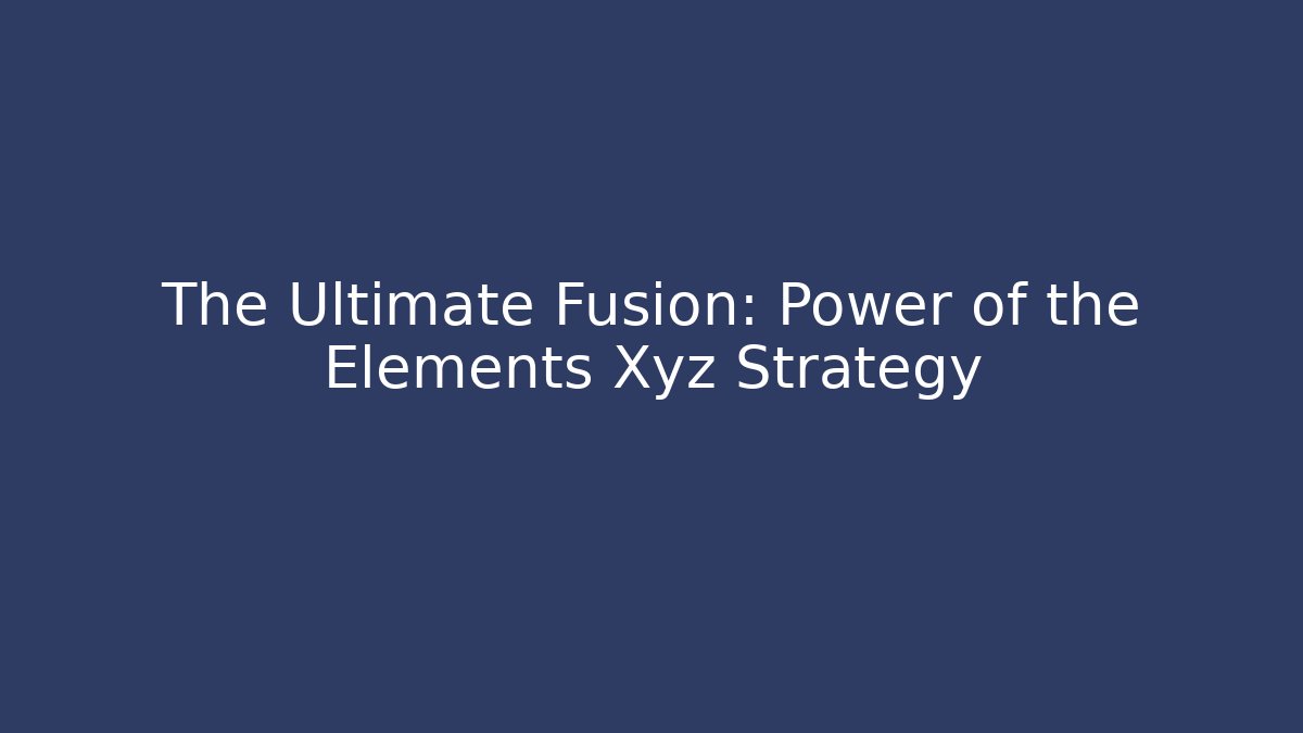 The Ultimate Fusion: Power of the Elements Xyz Strategy