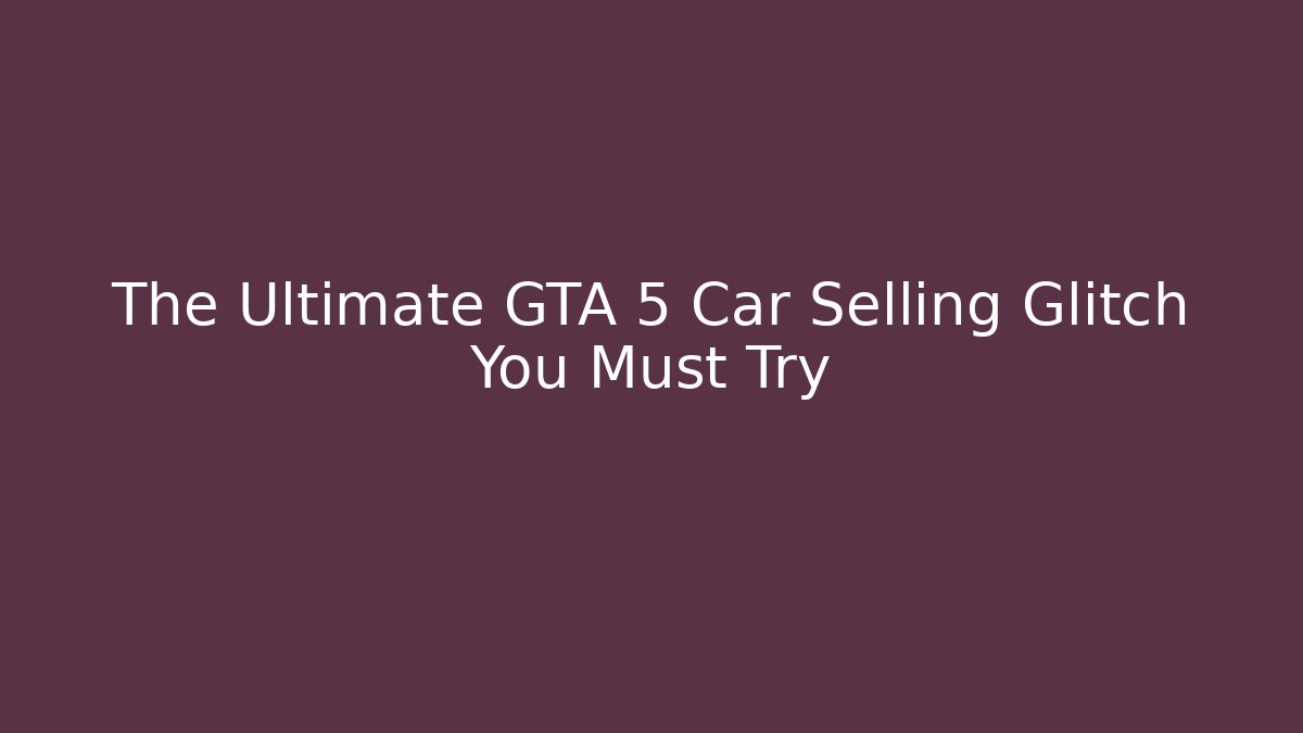 The Ultimate GTA 5 Car Selling Glitch You Must Try