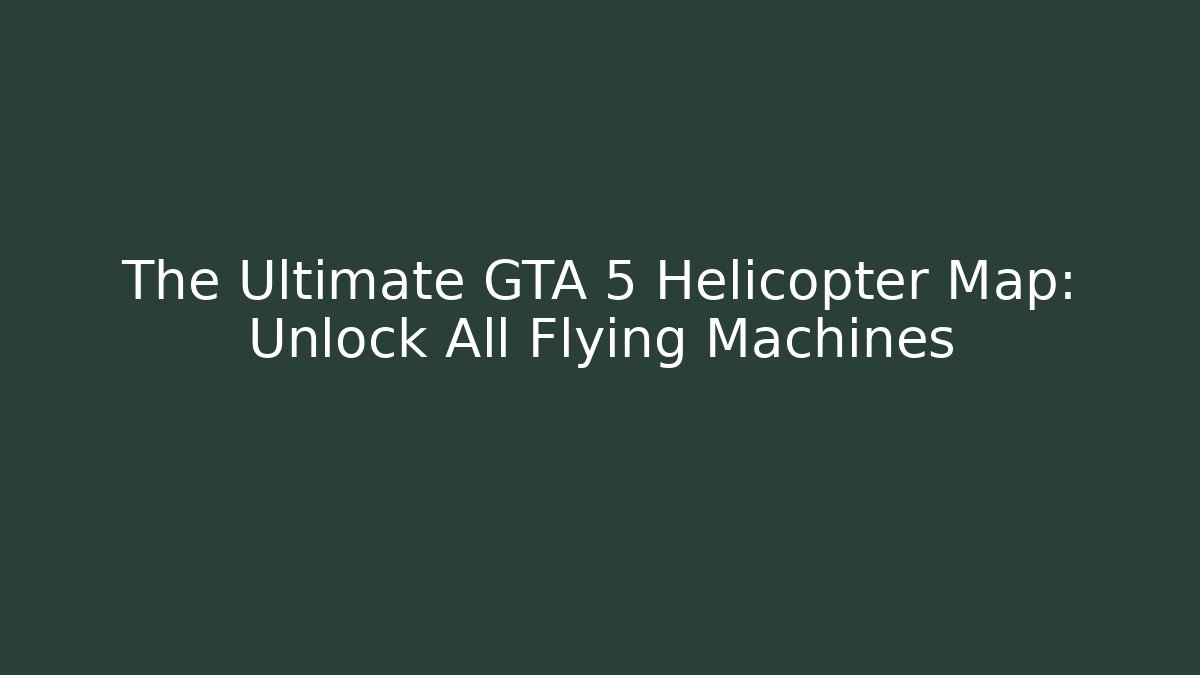 The Ultimate GTA 5 Helicopter Map: Unlock All Flying Machines