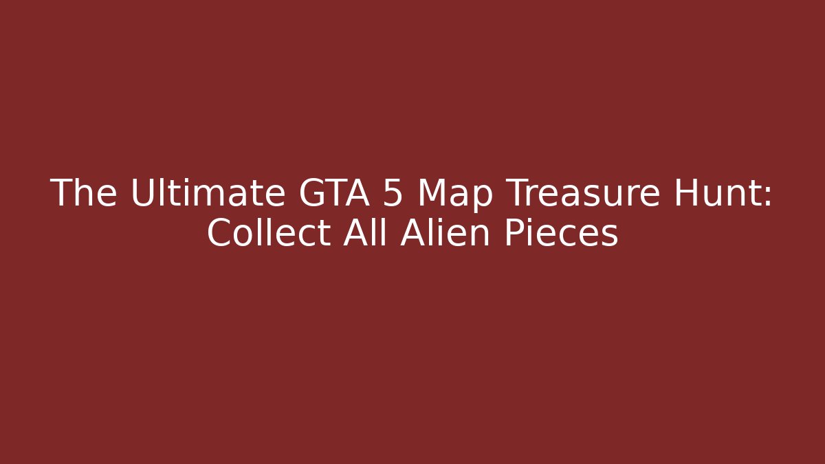 The Ultimate GTA 5 Map Treasure Hunt: Collect All Alien Pieces