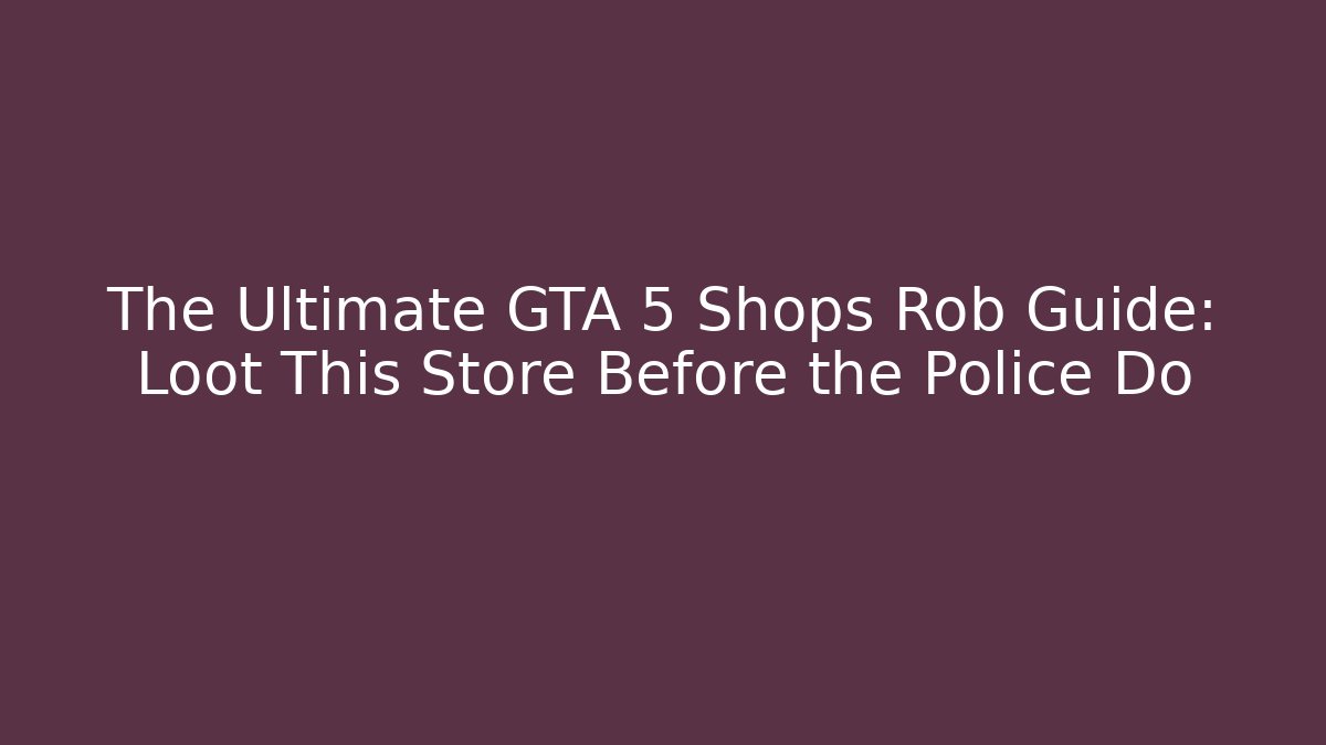 The Ultimate GTA 5 Shops Rob Guide: Loot This Store Before the Police Do
