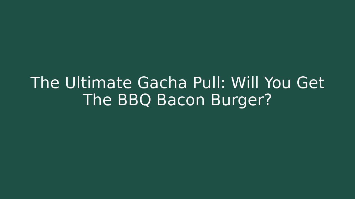The Ultimate Gacha Pull: Will You Get The BBQ Bacon Burger?