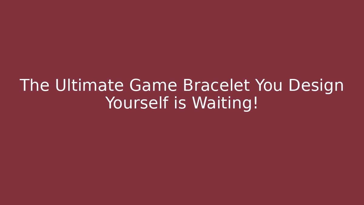 The Ultimate Game Bracelet You Design Yourself is Waiting!