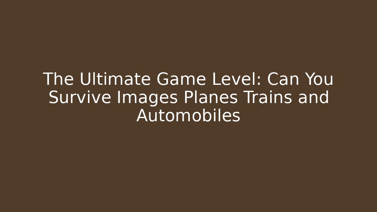 The Ultimate Game Level: Can You Survive Images Planes Trains and Automobiles