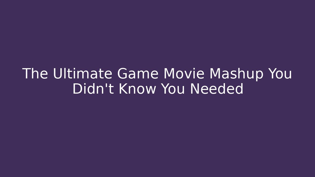 The Ultimate Game Movie Mashup You Didn't Know You Needed