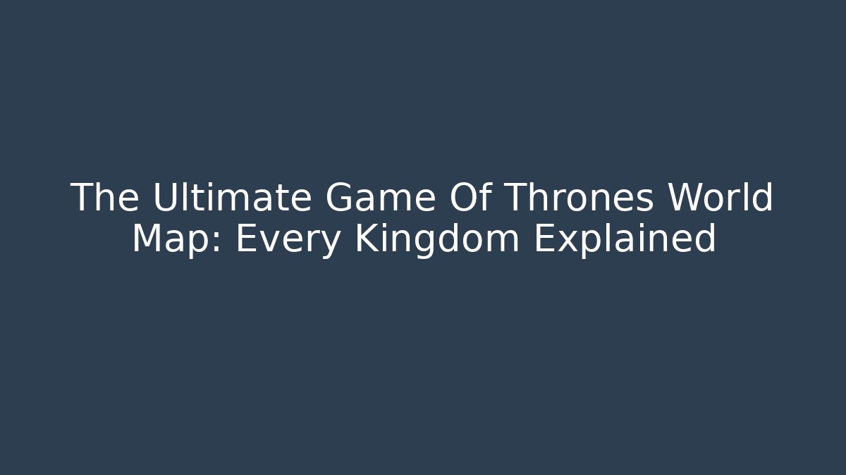 The Ultimate Game Of Thrones World Map: Every Kingdom Explained - Critter Realm