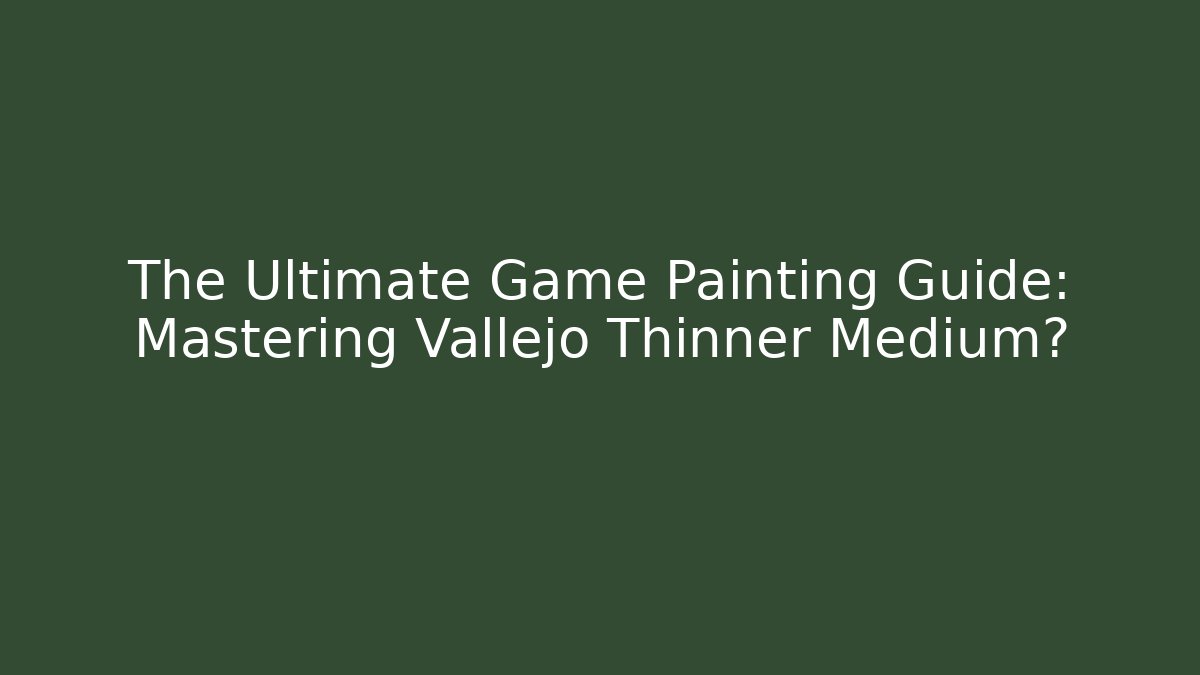 The Ultimate Game Painting Guide: Mastering Vallejo Thinner Medium巨
