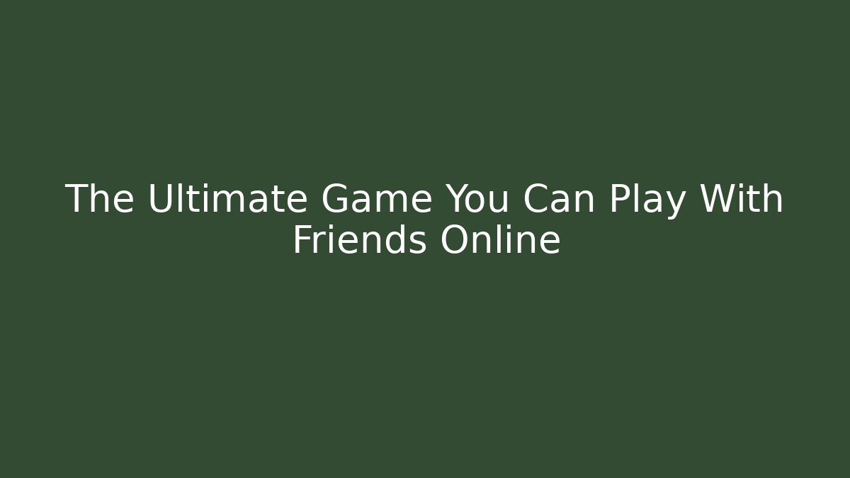 The Ultimate Game You Can Play With Friends Online