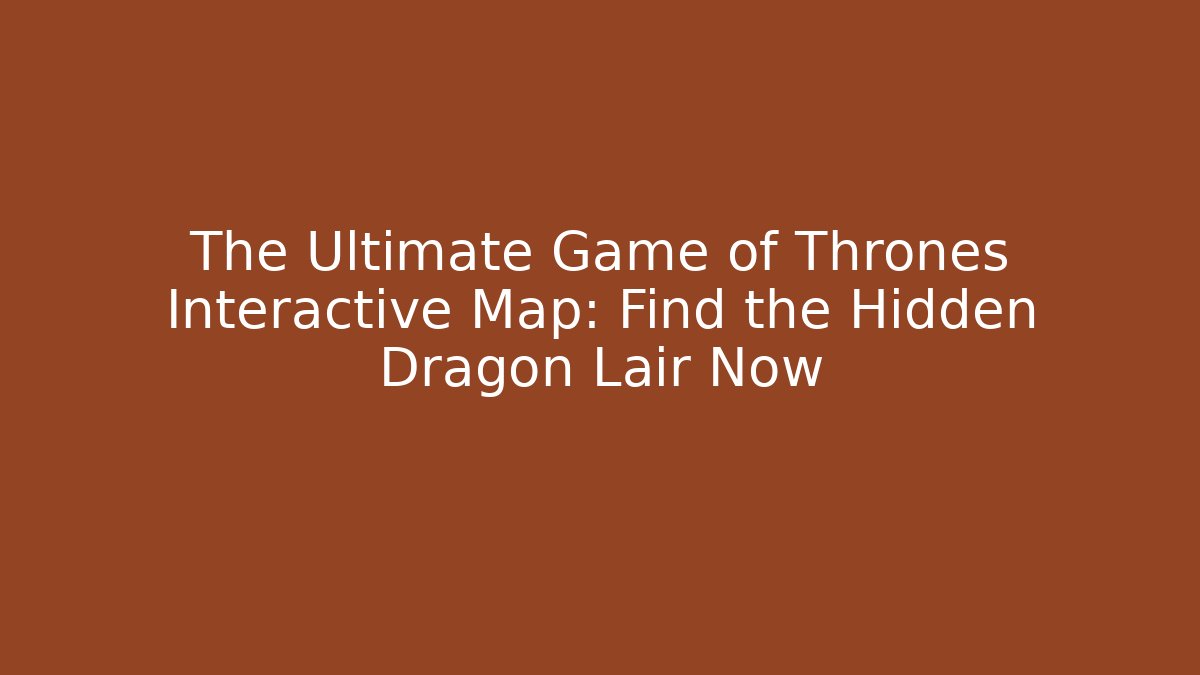 The Ultimate Game of Thrones Interactive Map: Find the Hidden Dragon Lair Now