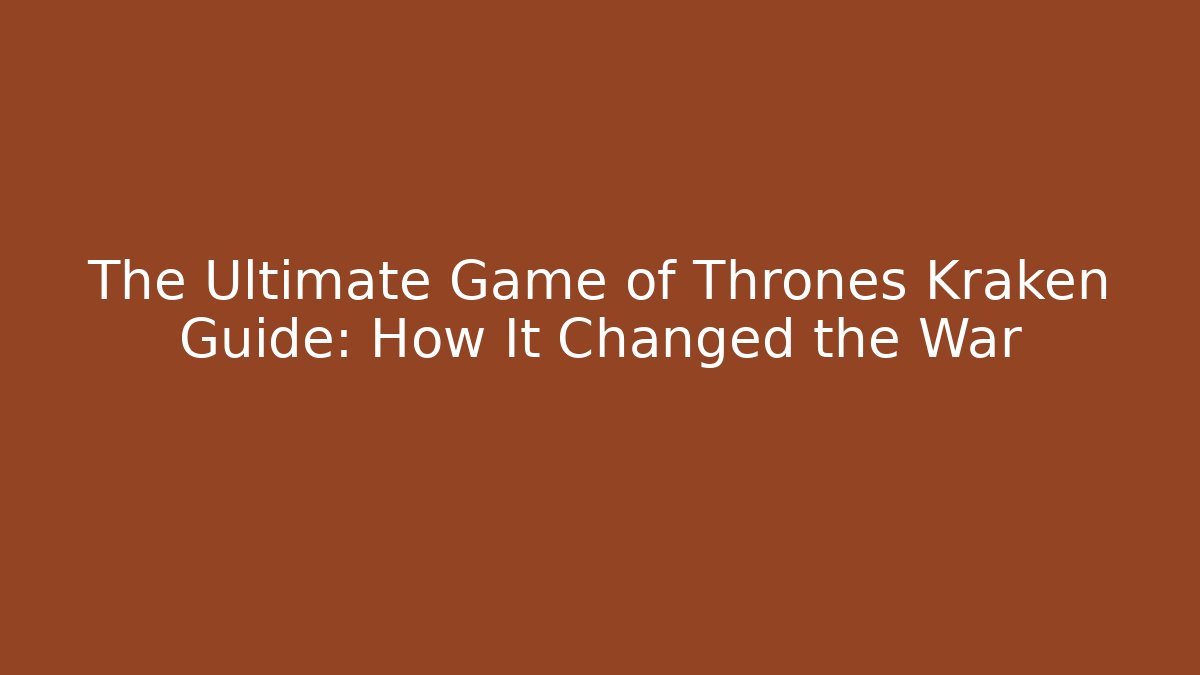The Ultimate Game of Thrones Kraken Guide: How It Changed the War