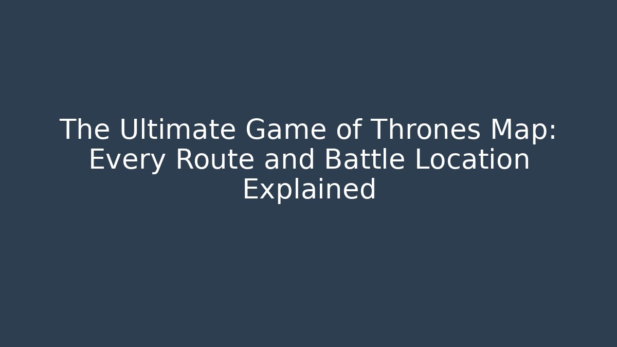 The Ultimate Game of Thrones Map: Every Route and Battle Location Explained
