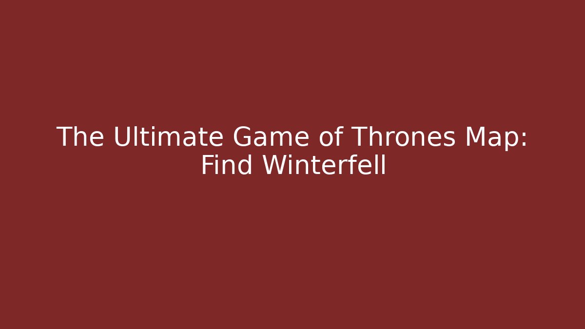The Ultimate Game of Thrones Map: Find Winterfell
