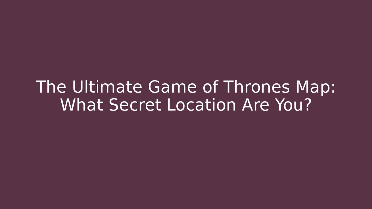The Ultimate Game of Thrones Map: What Secret Location Are You?