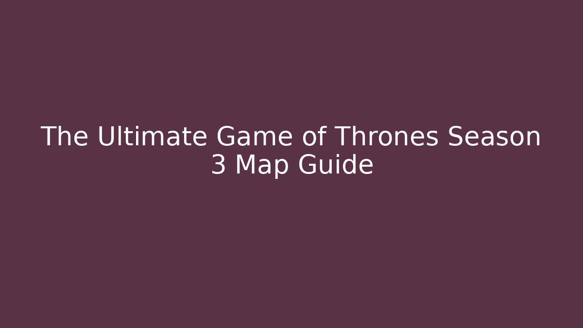 The Ultimate Game of Thrones Season 3 Map Guide