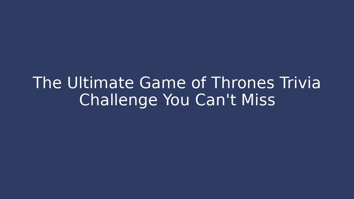The Ultimate Game of Thrones Trivia Challenge You Can’t Miss