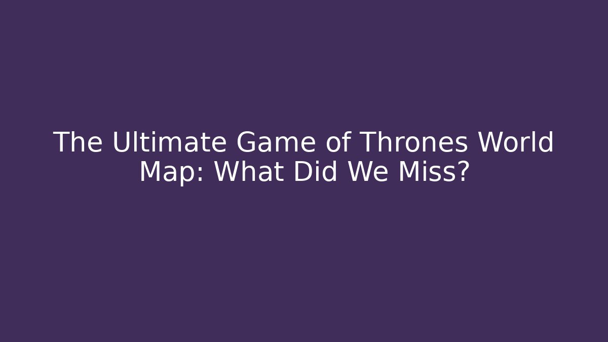 The Ultimate Game of Thrones World Map: What Did We Miss?