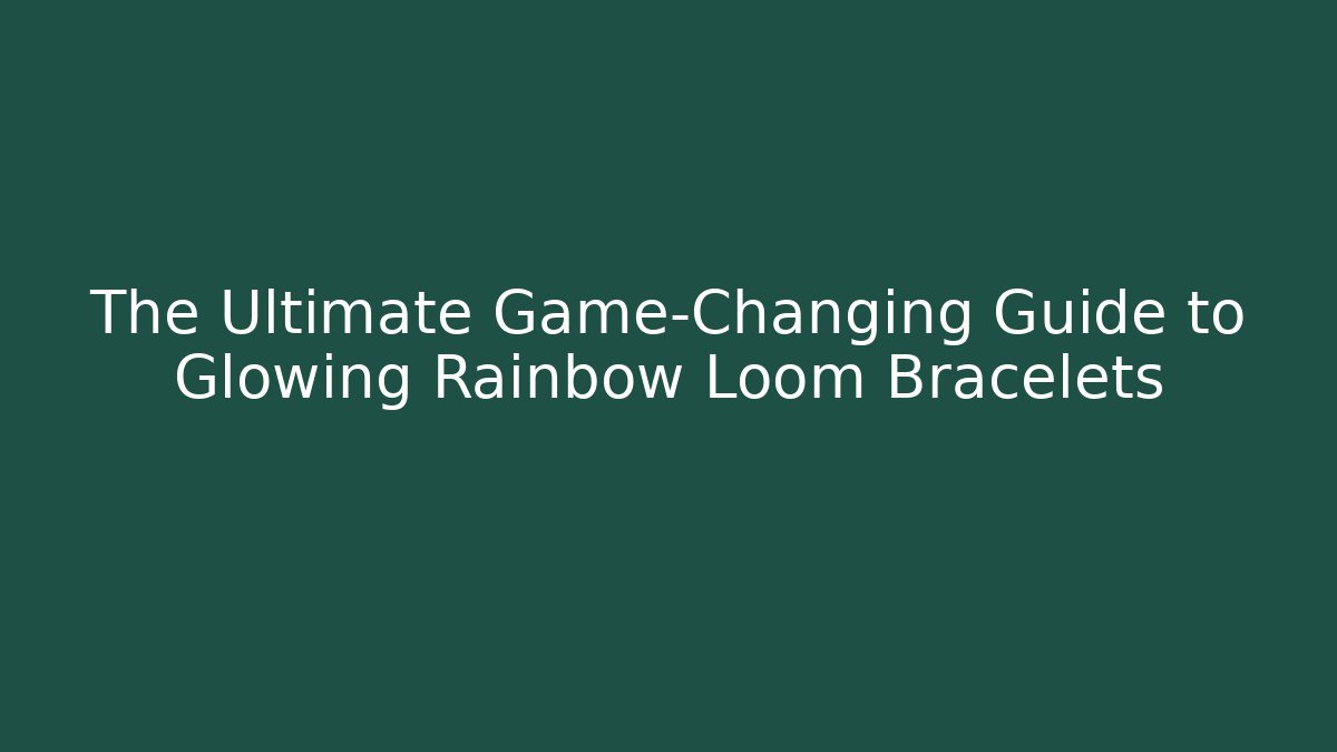The Ultimate Game-Changing Guide to Glowing Rainbow Loom Bracelets