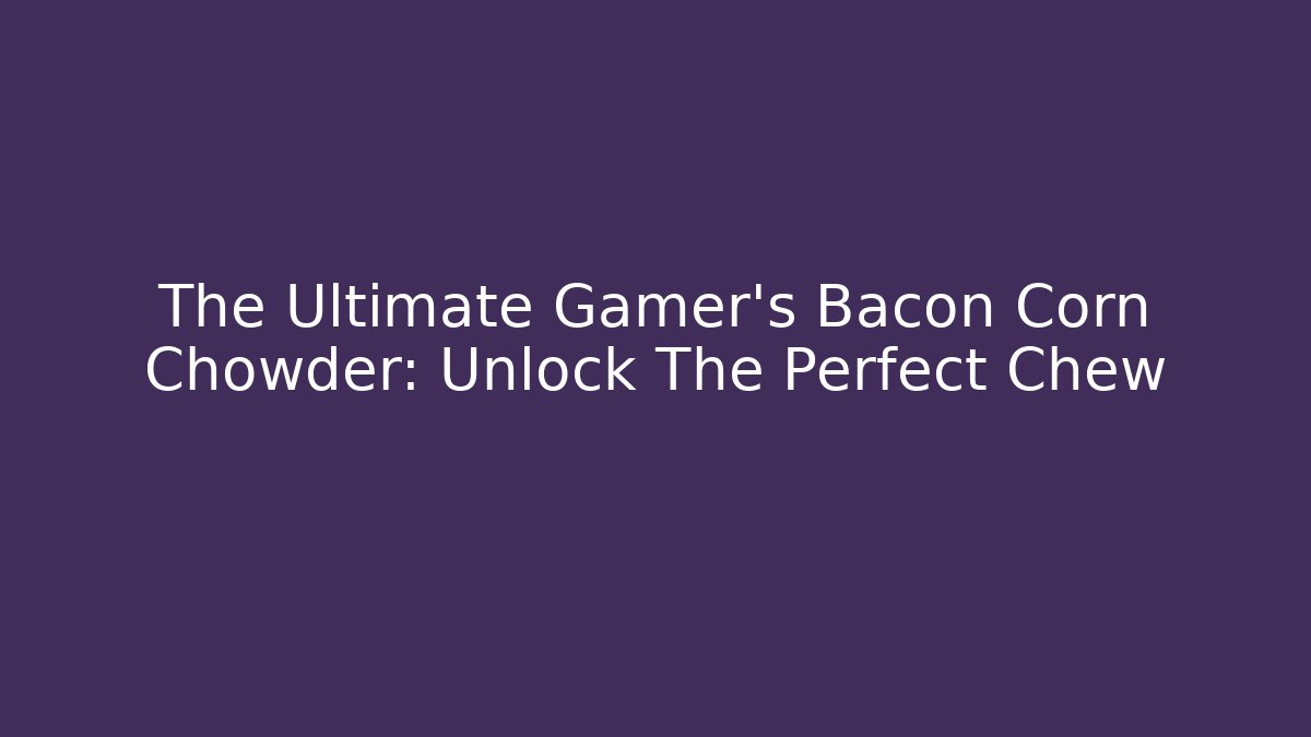 The Ultimate Gamer's Bacon Corn Chowder: Unlock The Perfect Chew