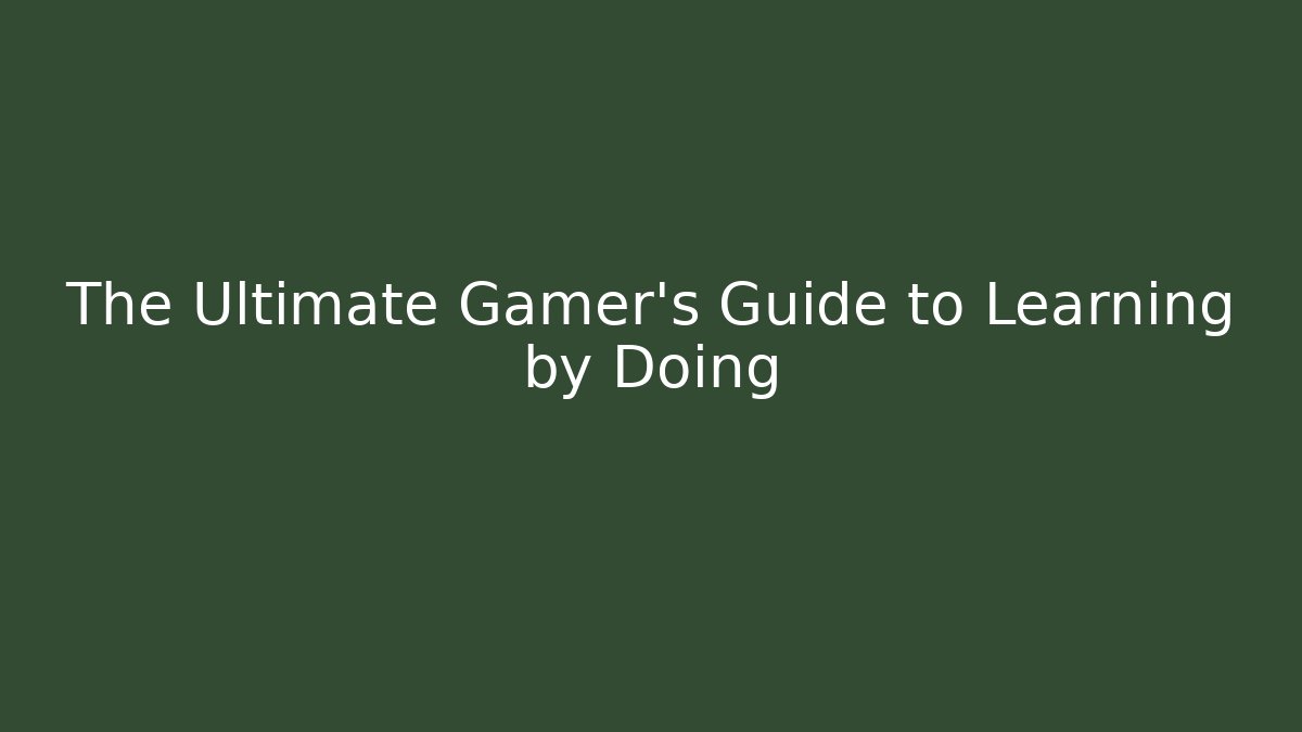 The Ultimate Gamer's Guide to Learning by Doing