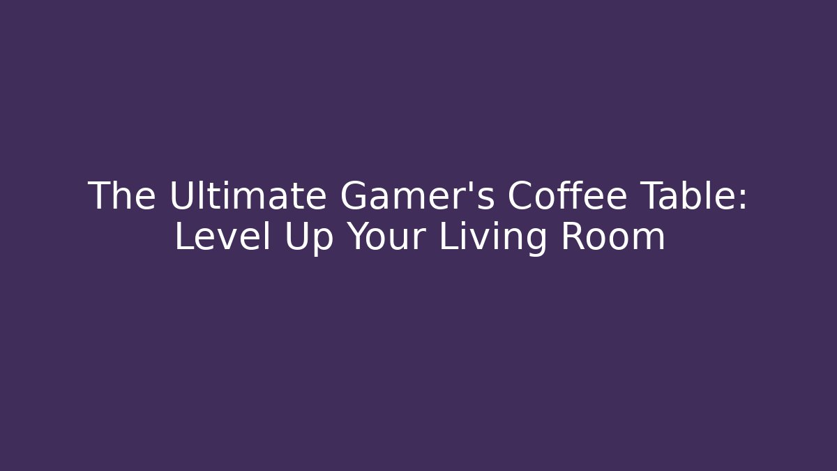 The Ultimate Gamer’s Coffee Table: Level Up Your Living Room - Critter Realm