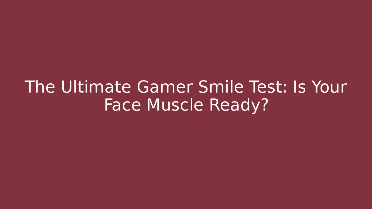 The Ultimate Gamer Smile Test: Is Your Face Muscle Ready?