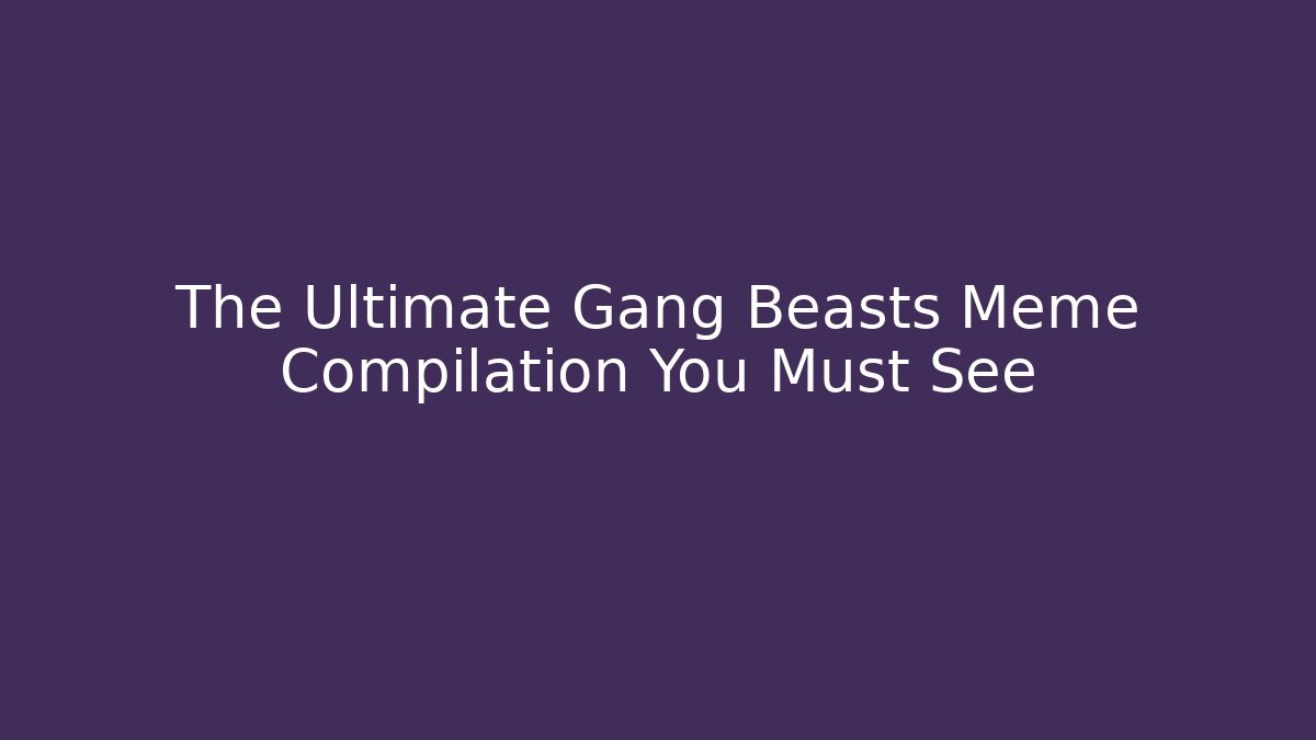 The Ultimate Gang Beasts Meme Compilation You Must See