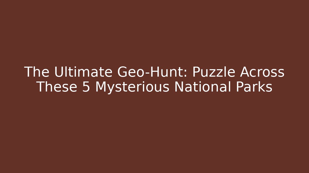 The Ultimate Geo-Hunt: Puzzle Across These 5 Mysterious National Parks