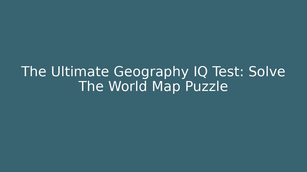 The Ultimate Geography IQ Test: Solve The World Map Puzzle