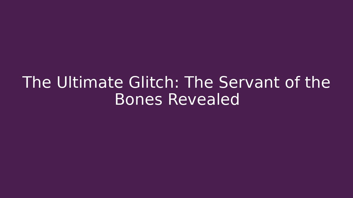 The Ultimate Glitch: The Servant of the Bones Revealed