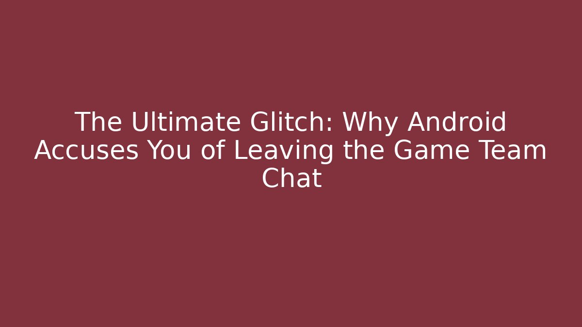 The Ultimate Glitch: Why Android Accuses You of Leaving the Game Team Chat