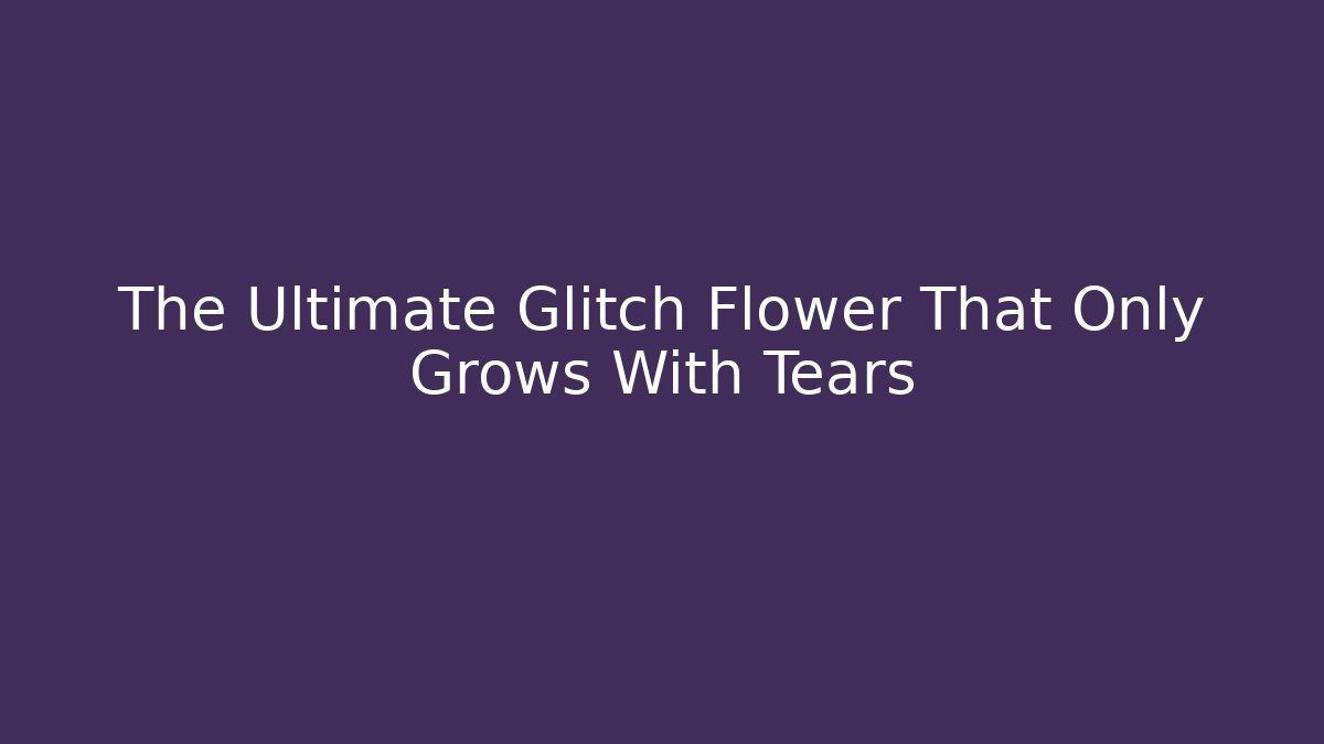 The Ultimate Glitch Flower That Only Grows With Tears