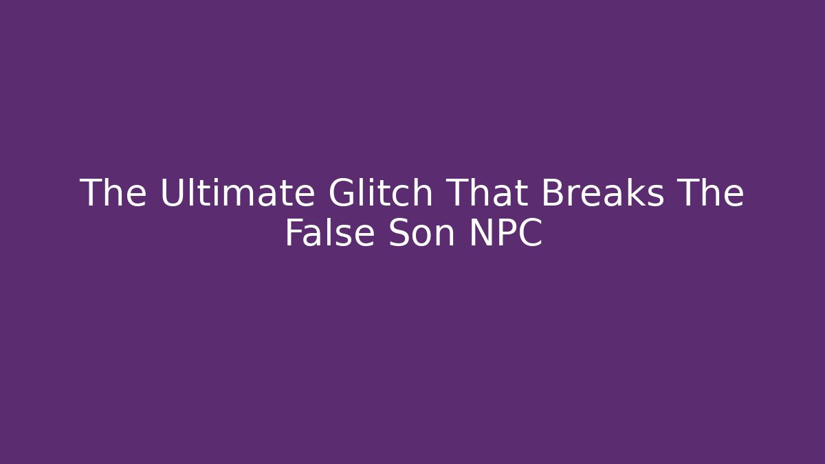 The Ultimate Glitch That Breaks The False Son NPC